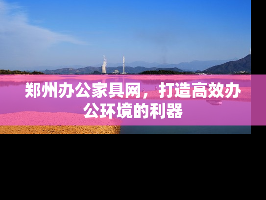 郑州办公家具网，打造高效办公环境的利器