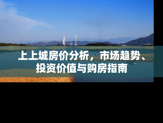 上上城房价分析，市场趋势、投资价值与购房指南