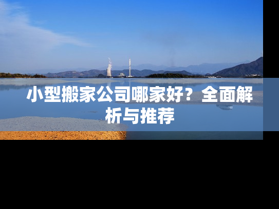 小型搬家公司哪家好？全面解析与推荐