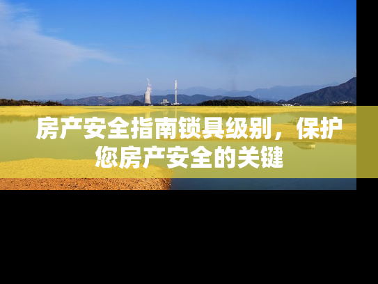 房产安全指南锁具级别，保护您房产安全的关键