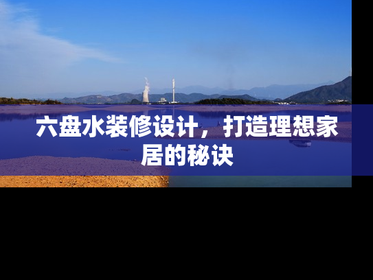 六盘水装修设计，打造理想家居的秘诀