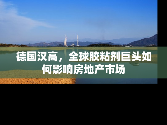 德国汉高，全球胶粘剂巨头如何影响房地产市场