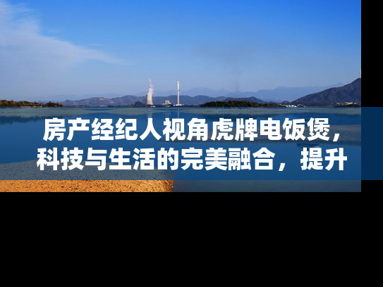 房产经纪人视角虎牌电饭煲，科技与生活的完美融合，提升您的居住品质