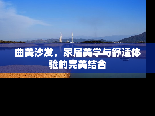 曲美沙发，家居美学与舒适体验的完美结合