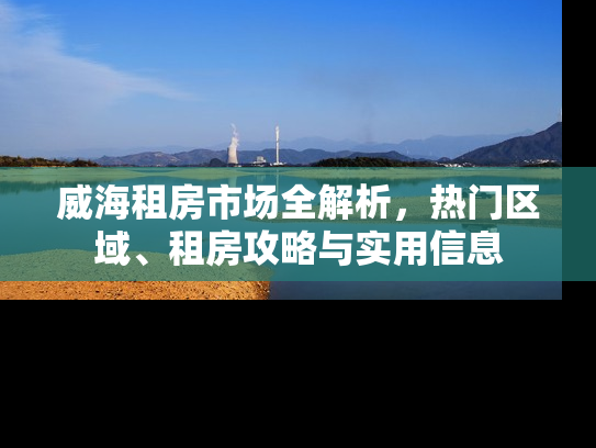 威海租房市场全解析，热门区域、租房攻略与实用信息
