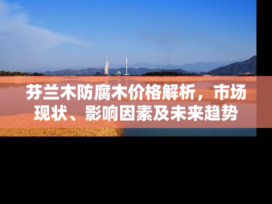 芬兰木防腐木价格解析，市场现状、影响因素及未来趋势