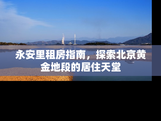 永安里租房指南，探索北京黄金地段的居住天堂