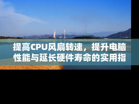 提高CPU风扇转速，提升电脑性能与延长硬件寿命的实用指南