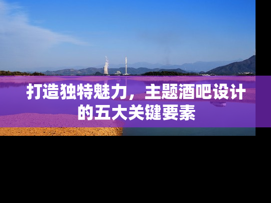 打造独特魅力，主题酒吧设计的五大关键要素
