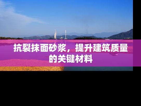 抗裂抹面砂浆，提升建筑质量的关键材料