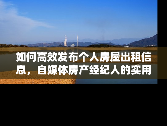 如何高效发布个人房屋出租信息，自媒体房产经纪人的实用指南