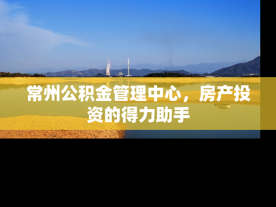 常州公积金管理中心，房产投资的得力助手