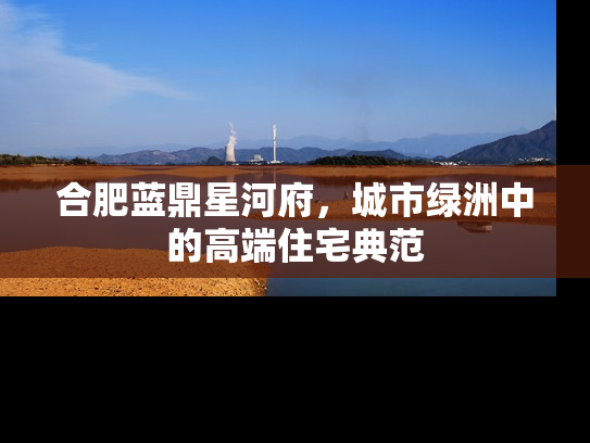 合肥蓝鼎星河府，城市绿洲中的高端住宅典范