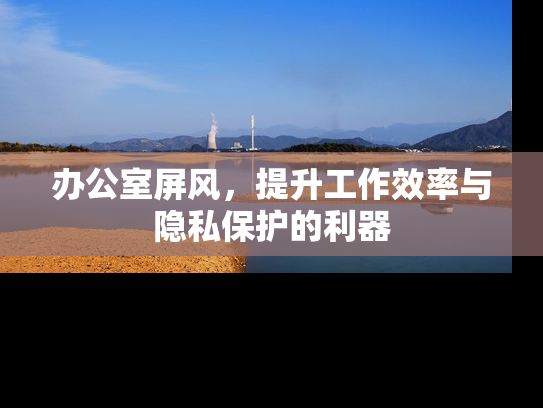 办公室屏风，提升工作效率与隐私保护的利器