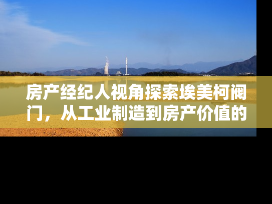 房产经纪人视角探索埃美柯阀门，从工业制造到房产价值的桥梁