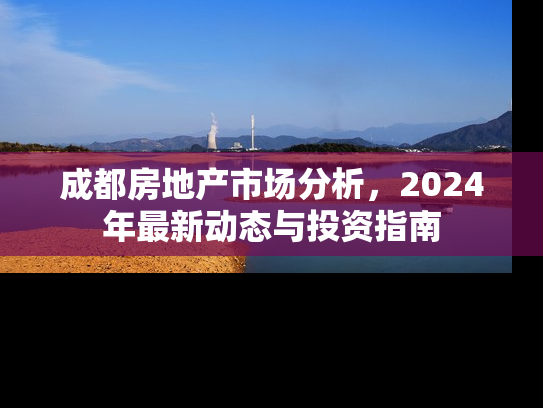 成都房地产市场分析，2024年最新动态与投资指南