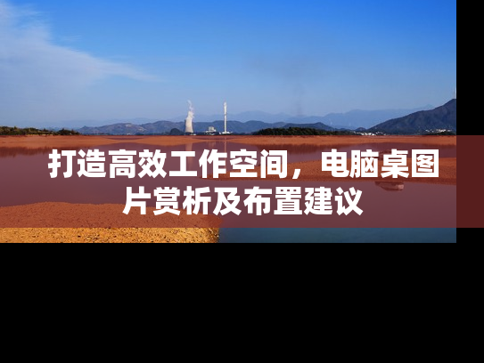 打造高效工作空间，电脑桌图片赏析及布置建议