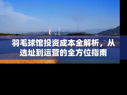 羽毛球馆投资成本全解析，从选址到运营的全方位指南