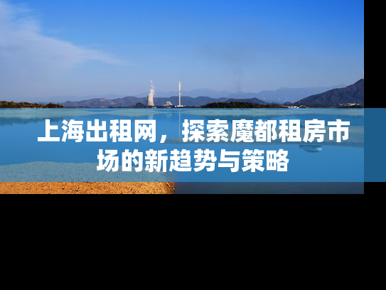 上海出租网，探索魔都租房市场的新趋势与策略