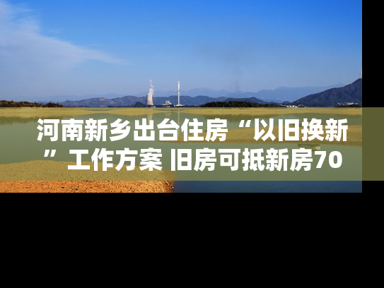 河南新乡出台住房“以旧换新”工作方案 旧房可抵新房70%房款