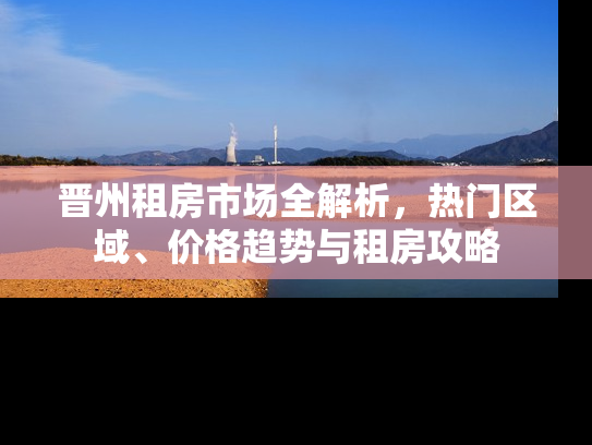 晋州租房市场全解析，热门区域、价格趋势与租房攻略