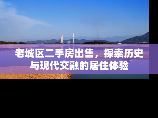 老城区二手房出售，探索历史与现代交融的居住体验