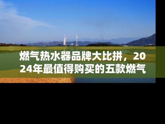 燃气热水器品牌大比拼，2024年最值得购买的五款燃气热水器推荐
