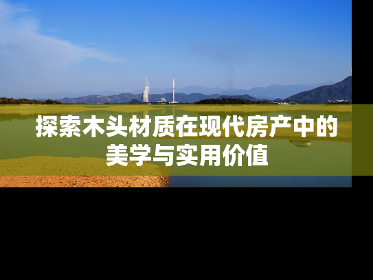 探索木头材质在现代房产中的美学与实用价值