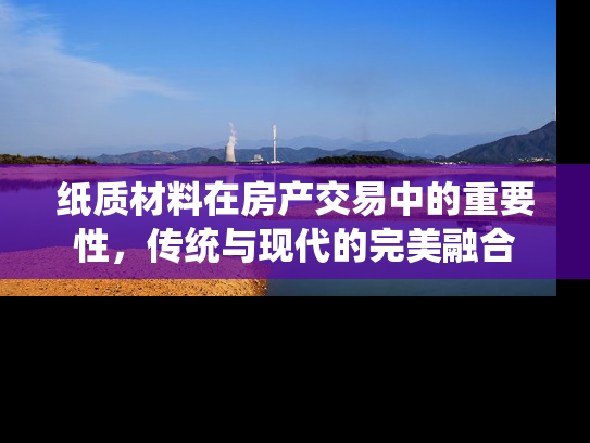 纸质材料在房产交易中的重要性，传统与现代的完美融合