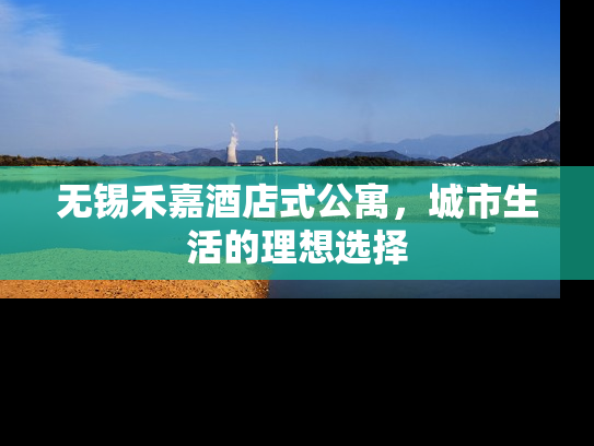 无锡禾嘉酒店式公寓，城市生活的理想选择