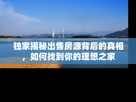 独家揭秘出售房源背后的真相，如何找到你的理想之家