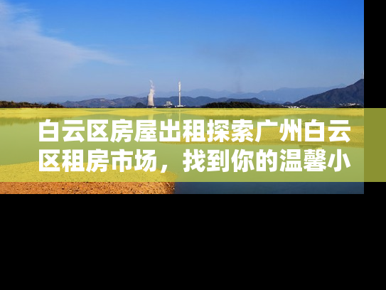 白云区房屋出租探索广州白云区租房市场，找到你的温馨小窝