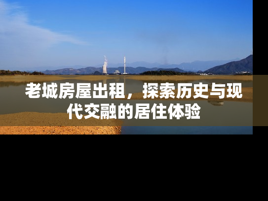 老城房屋出租，探索历史与现代交融的居住体验