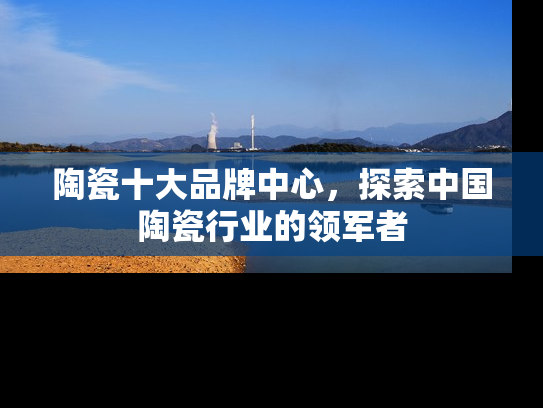 陶瓷十大品牌中心，探索中国陶瓷行业的领军者