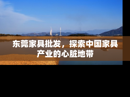 东莞家具批发，探索中国家具产业的心脏地带