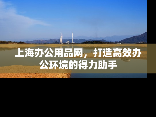 上海办公用品网，打造高效办公环境的得力助手