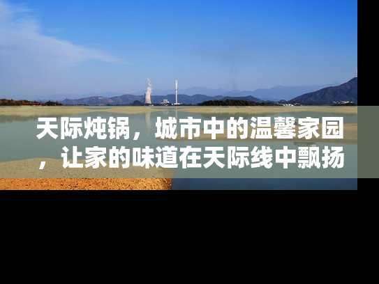 天际炖锅，城市中的温馨家园，让家的味道在天际线中飘扬