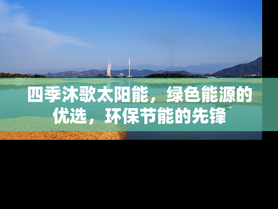 四季沐歌太阳能，绿色能源的优选，环保节能的先锋