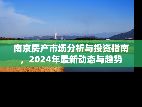南京房产市场分析与投资指南，2024年最新动态与趋势