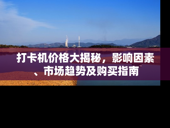 打卡机价格大揭秘，影响因素、市场趋势及购买指南