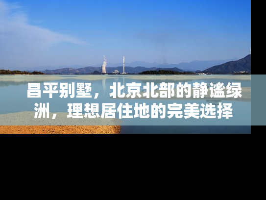 昌平别墅，北京北部的静谧绿洲，理想居住地的完美选择