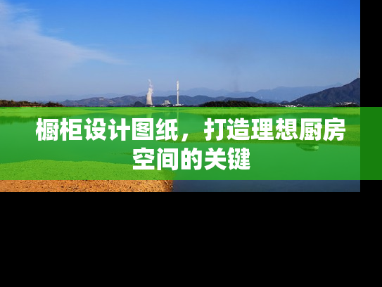 橱柜设计图纸，打造理想厨房空间的关键