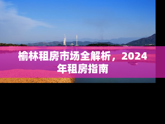 榆林租房市场全解析，2024年租房指南