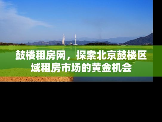鼓楼租房网，探索北京鼓楼区域租房市场的黄金机会