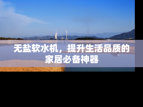 无盐软水机，提升生活品质的家居必备神器