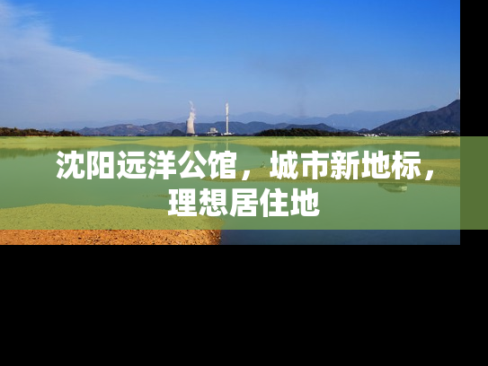 沈阳远洋公馆，城市新地标，理想居住地
