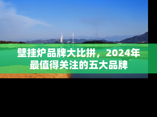 壁挂炉品牌大比拼，2024年最值得关注的五大品牌