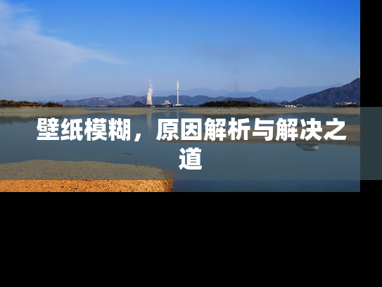 壁纸模糊，原因解析与解决之道