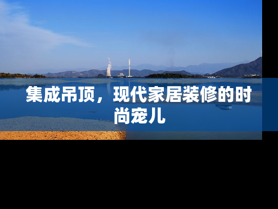 集成吊顶，现代家居装修的时尚宠儿