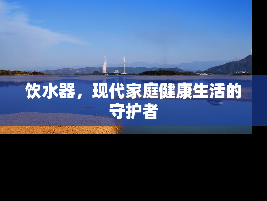 饮水器，现代家庭健康生活的守护者